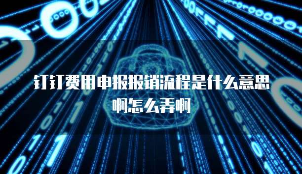 钉钉费用申报报销流程是什么意思啊怎么弄啊