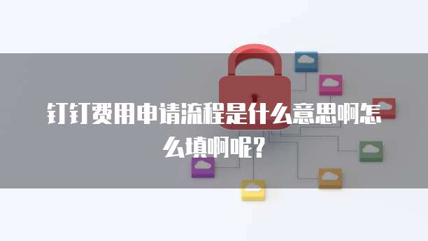 钉钉费用申请流程是什么意思啊怎么填啊呢？