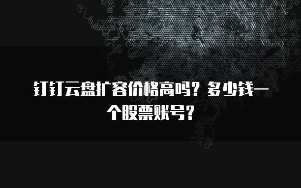 钉钉云盘扩容价格高吗？多少钱一个股票账号？
