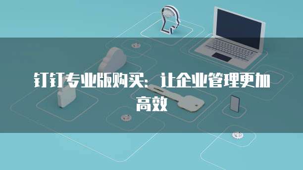 钉钉专业版购买:让企业管理更加高效