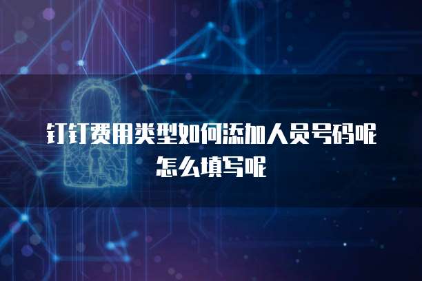钉钉费用类型如何添加人员号码呢怎么填写呢