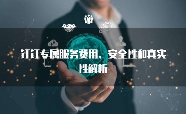 钉钉专属服务费用、安全性和真实性解析