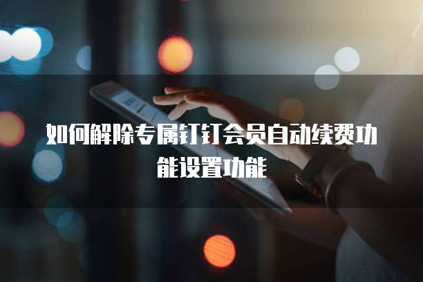 如何解除专属钉钉会员自动续费功能设置功能