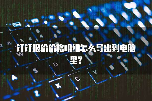 钉钉报价价格明细怎么导出到电脑里？