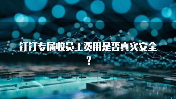 钉钉专属收员工费用是否真实安全?