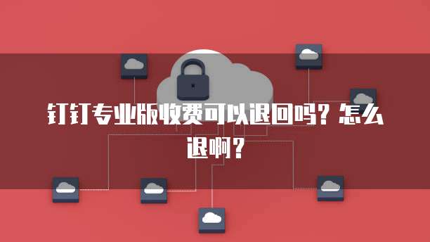 钉钉专业版收费可以退回吗?怎么退啊?