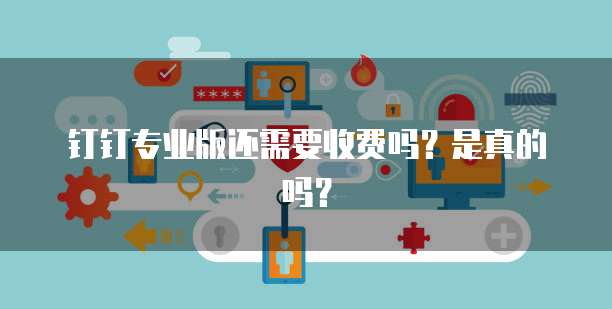 钉钉专业版还需要收费吗?是真的吗?
