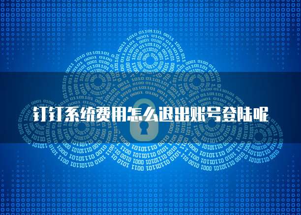 钉钉系统费用怎么退出账号登陆呢