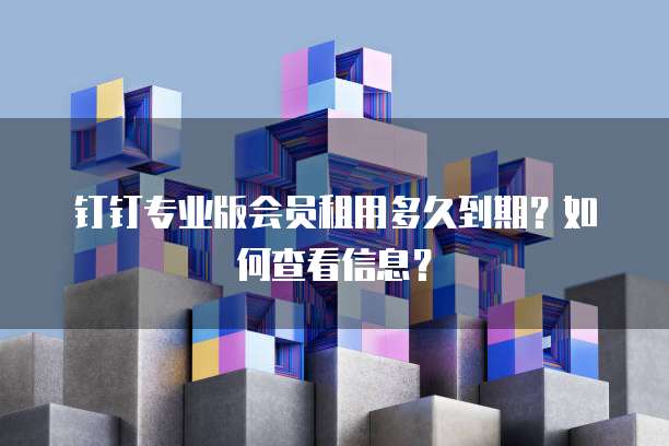 钉钉专业版会员租用多久到期?如何查看信息?