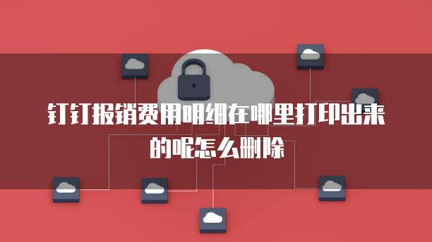 钉钉报销费用明细在哪里打印出来的呢怎么删除