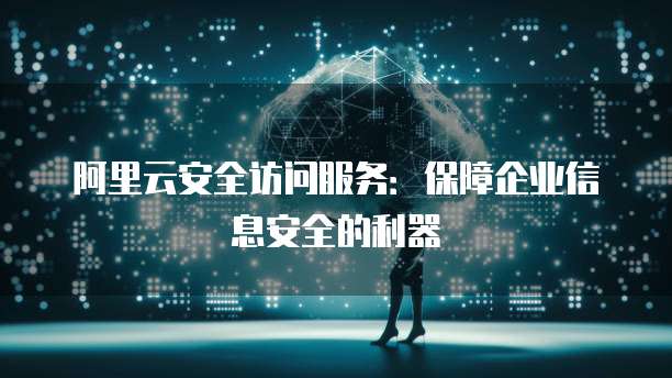 阿里云安全访问服务:保障企业信息安全的利器