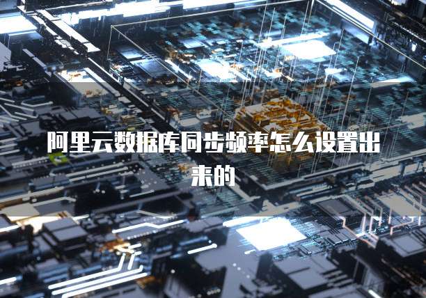 阿里云数据库同步频率怎么设置出来的