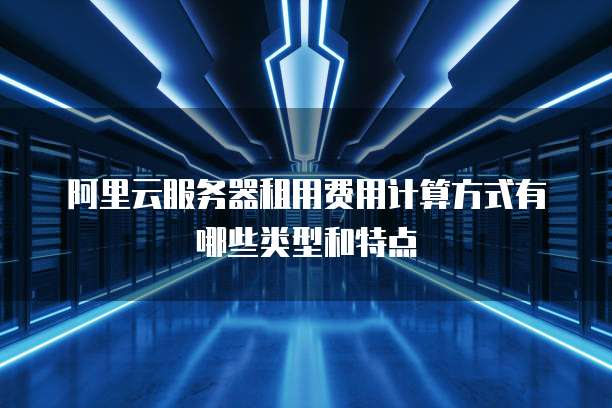 阿里云服务器租用费用计算方式有哪些类型和特点