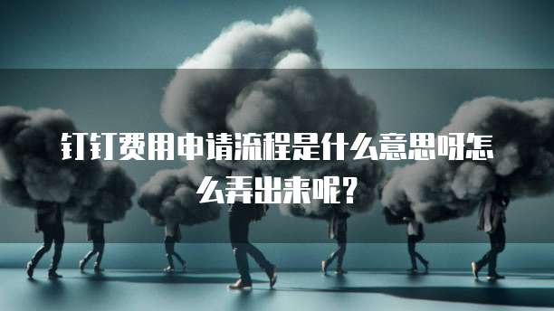 钉钉费用申请流程是什么意思呀怎么弄出来呢?