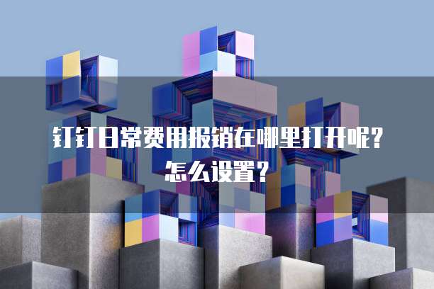 钉钉日常费用报销在哪里打开呢?怎么设置?