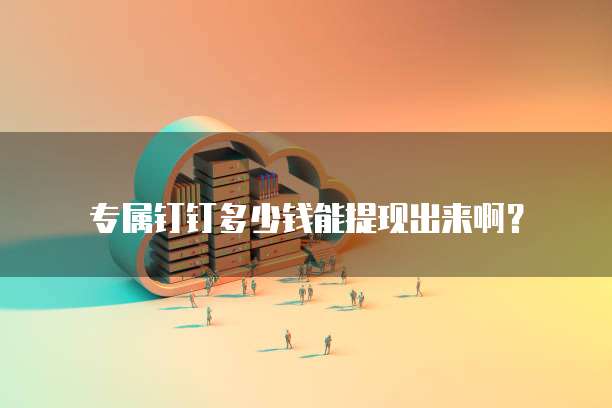 专属钉钉多少钱能提现出来啊?