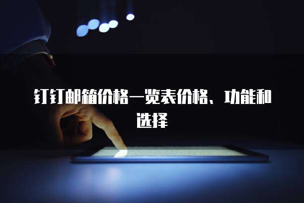 钉钉邮箱价格一览表价格、功能和选择