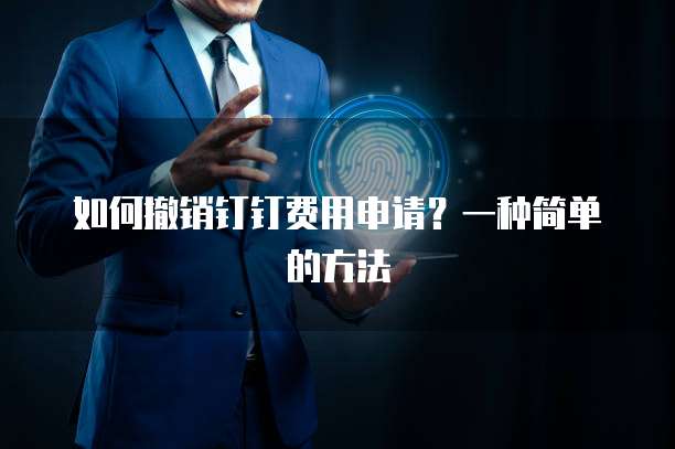 如何撤销钉钉费用申请?一种简单的方法