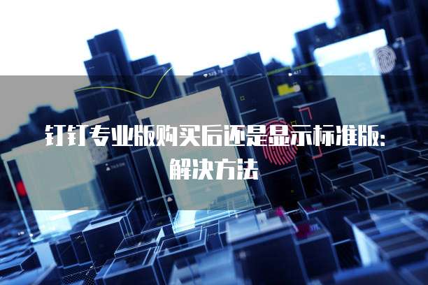 钉钉专业版购买后还是显示标准版：解决方法