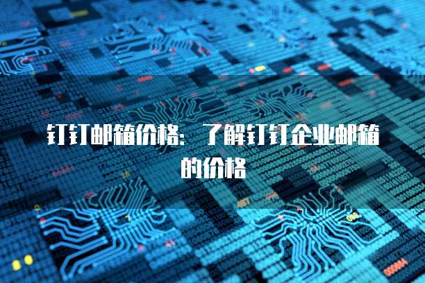 钉钉邮箱价格：了解钉钉企业邮箱的价格