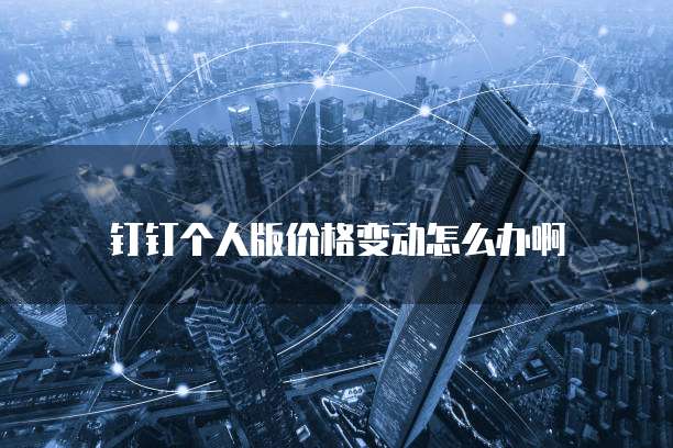 钉钉个人版价格变动怎么办啊