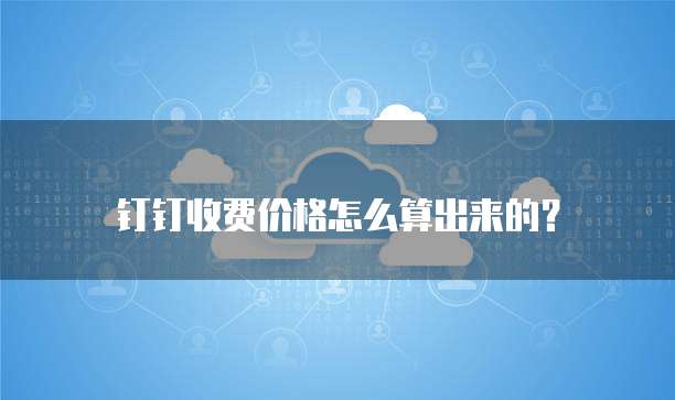 钉钉收费价格怎么算出来的?