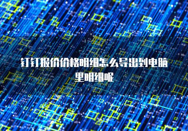 钉钉报价价格明细怎么导出到电脑里明细呢