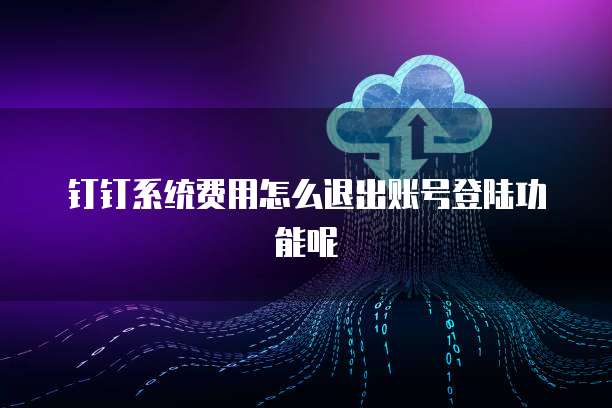 钉钉系统费用怎么退出账号登陆功能呢