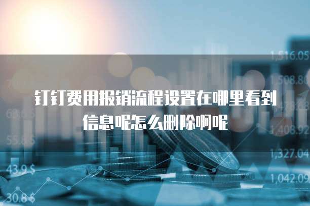 钉钉费用报销流程设置在哪里看到信息呢怎么删除啊呢