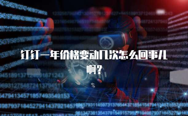 钉钉一年价格变动几次怎么回事儿啊?