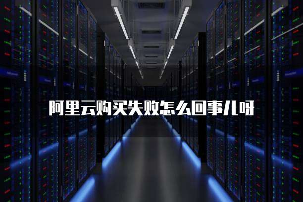 阿里云购买失败怎么回事儿呀