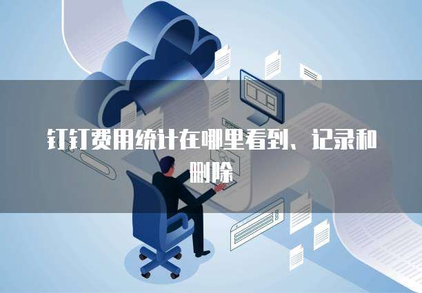 钉钉费用统计在哪里看到、记录和删除