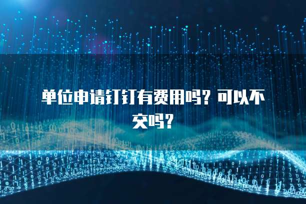  单位申请钉钉有费用吗？可以不交吗？