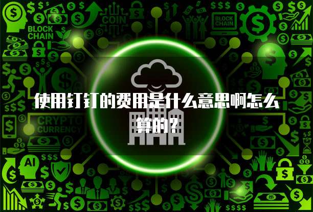 使用钉钉的费用是什么意思啊怎么算的?