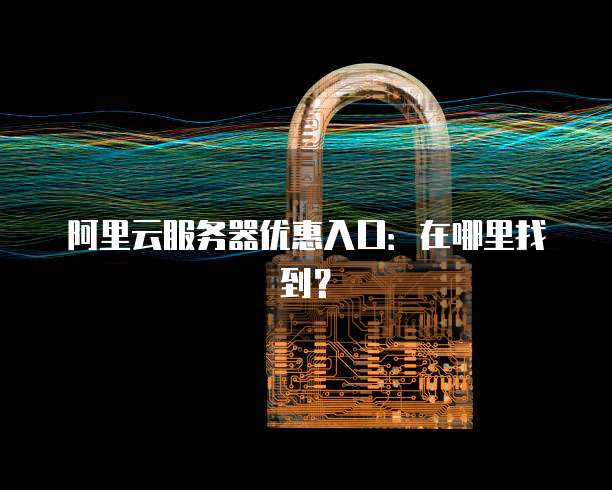 阿里云服务器优惠入口:在哪里找到?