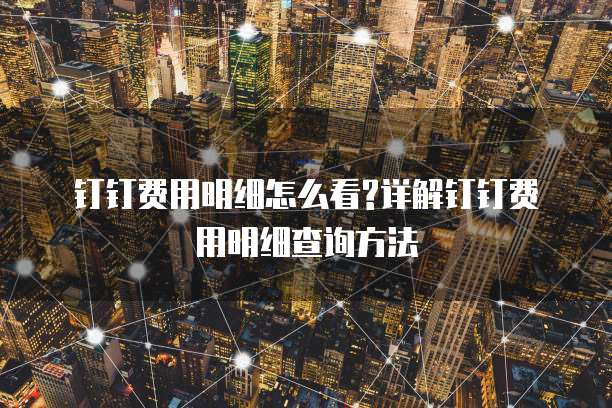 钉钉费用明细怎么看?详解钉钉费用明细查询方法
