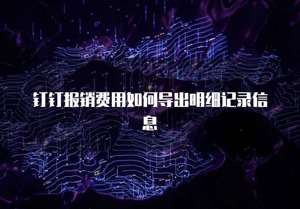 钉钉报销费用如何导出明细记录信息