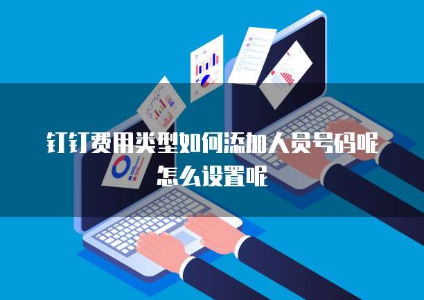 钉钉费用类型如何添加人员号码呢怎么设置呢