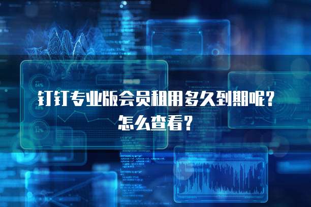 钉钉专业版会员租用多久到期呢?怎么查看?