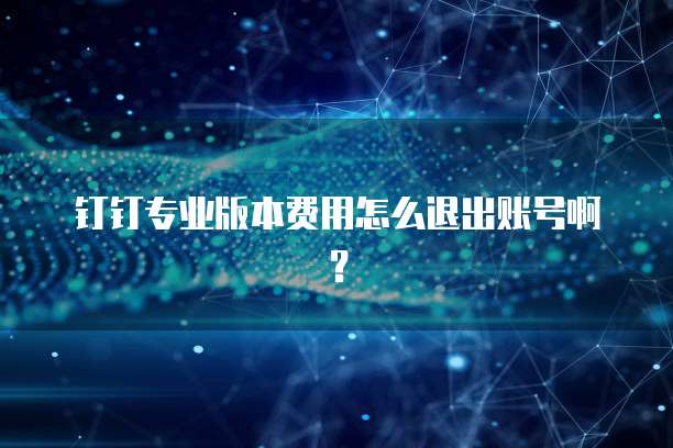 钉钉专业版本费用怎么退出账号啊?