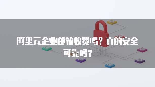 阿里云企业邮箱收费吗?真的安全可靠吗?
