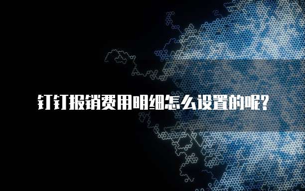 钉钉报销费用明细怎么设置的呢?