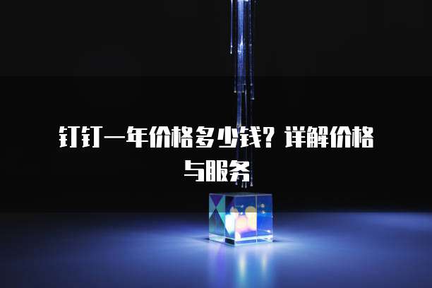 钉钉一年价格多少钱?详解价格与服务
