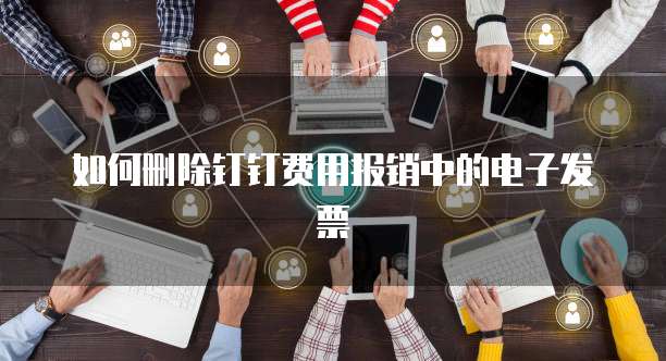 如何删除钉钉费用报销中的电子发票