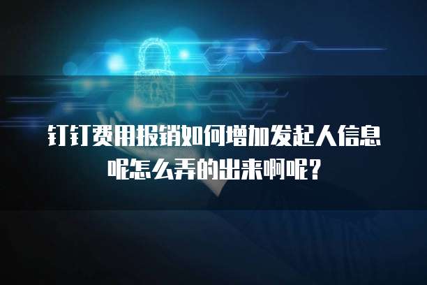 钉钉费用报销如何增加发起人信息呢怎么弄的出来啊呢?