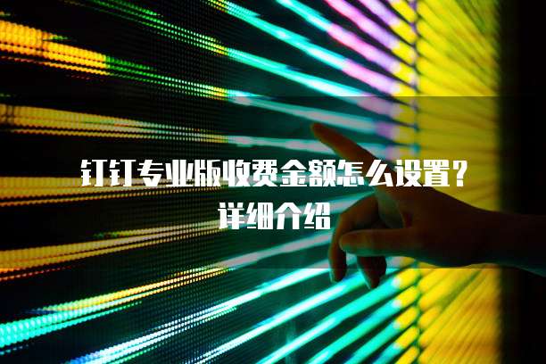 钉钉专业版收费金额怎么设置?详细介绍
