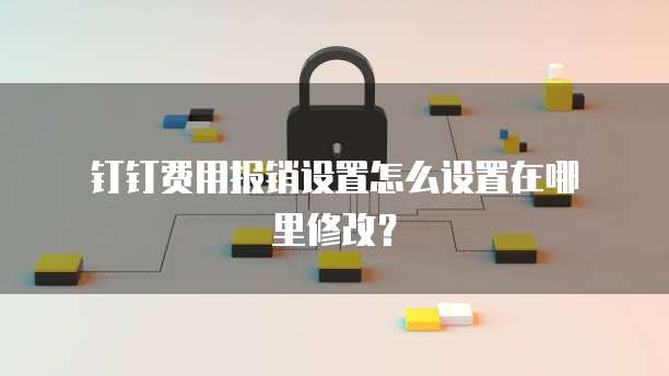 钉钉费用报销设置怎么设置在哪里修改?
