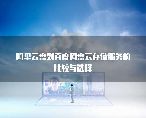阿里云盘到百度网盘云存储服务的比较与选择