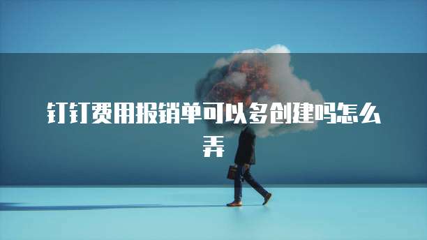钉钉费用报销单可以多创建吗怎么弄