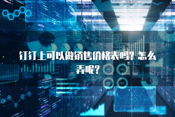 钉钉上可以做销售价格表吗？怎么弄呢？